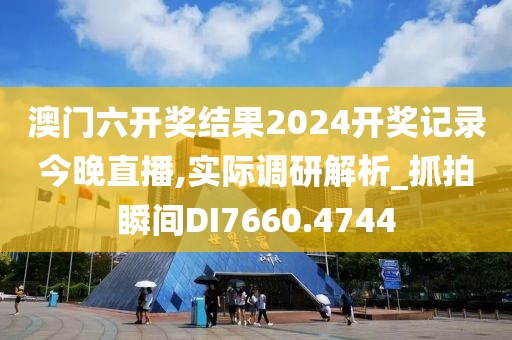 澳門六開獎結(jié)果2024開獎記錄今晚直播,實(shí)際調(diào)研解析_抓拍瞬間DI7660.4744