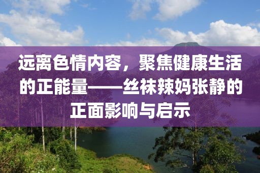 遠離色情內容，聚焦健康生活的正能量——絲襪辣媽張靜的正面影響與啟示