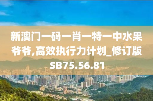 新澳門一碼一肖一特一中水果爺爺,高效執(zhí)行力計劃_修訂版SB75.56.81