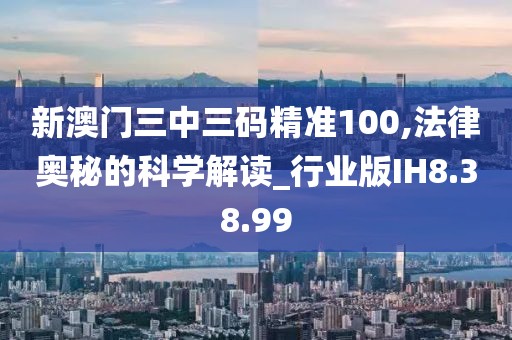 新澳門三中三碼精準100,法律奧秘的科學(xué)解讀_行業(yè)版IH8.38.99