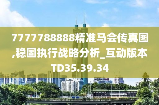 7777788888精準(zhǔn)馬會傳真圖,穩(wěn)固執(zhí)行戰(zhàn)略分析_互動版本TD35.39.34