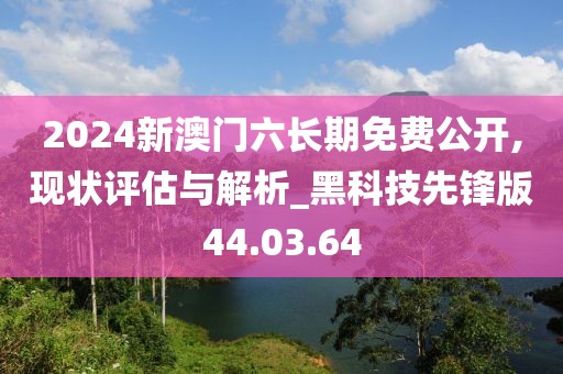 2024新澳門六長期免費(fèi)公開,現(xiàn)狀評估與解析_黑科技先鋒版44.03.64