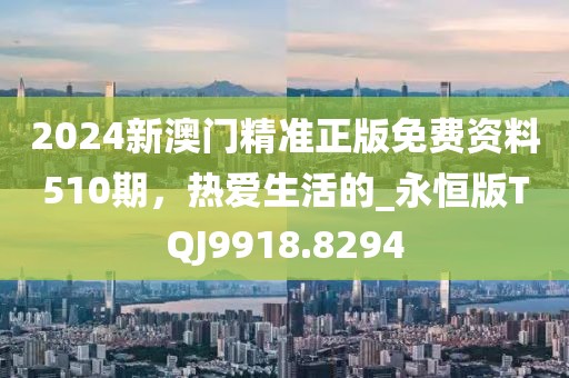 2024新澳門精準(zhǔn)正版免費(fèi)資料510期，熱愛(ài)生活的_永恒版TQJ9918.8294