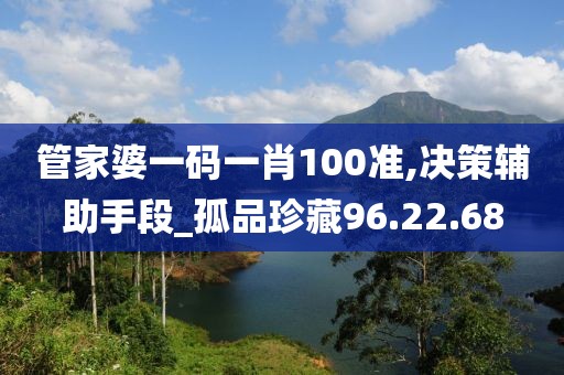 管家婆一碼一肖100準(zhǔn),決策輔助手段_孤品珍藏96.22.68