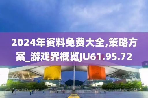 2024年資料免費(fèi)大全,策略方案_游戲界概覽JU61.95.72