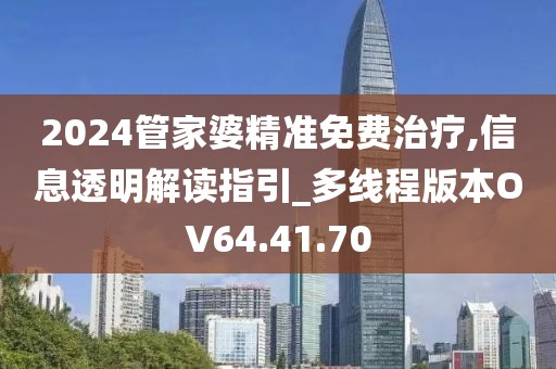 2024管家婆精準(zhǔn)免費(fèi)治療,信息透明解讀指引_多線程版本OV64.41.70