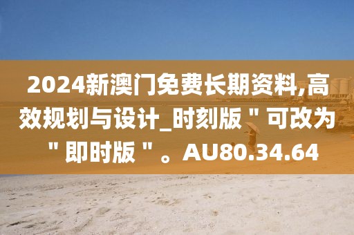 2024新澳門免費(fèi)長期資料,高效規(guī)劃與設(shè)計(jì)_時(shí)刻版＂可改為＂即時(shí)版＂。AU80.34.64