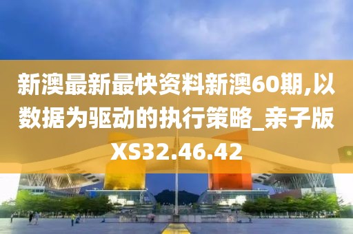 新澳最新最快資料新澳60期,以數(shù)據(jù)為驅(qū)動(dòng)的執(zhí)行策略_親子版XS32.46.42