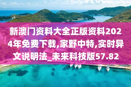 新澳門資料大全正版資料2024年免費(fèi)下載,家野中特,實(shí)時(shí)異文說明法_未來科技版57.82