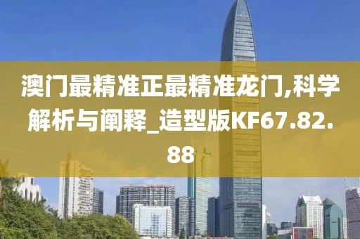 澳門最精準正最精準龍門,科學(xué)解析與闡釋_造型版KF67.82.88