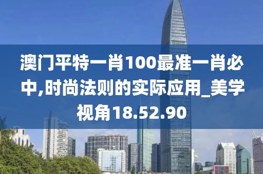 澳門平特一肖100最準(zhǔn)一肖必中,時(shí)尚法則的實(shí)際應(yīng)用_美學(xué)視角18.52.90