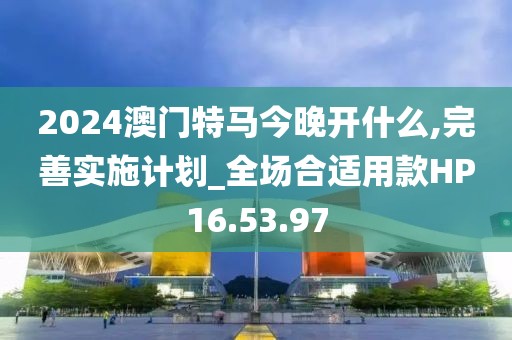 2024澳門特馬今晚開什么,完善實(shí)施計(jì)劃_全場合適用款HP16.53.97