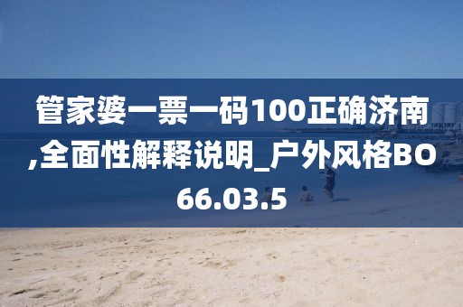 管家婆一票一碼100正確濟南,全面性解釋說明_戶外風(fēng)格BO66.03.5