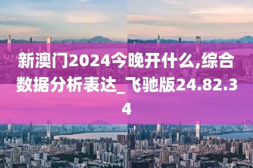 新澳門2024今晚開什么,綜合數(shù)據(jù)分析表達(dá)_飛馳版24.82.34