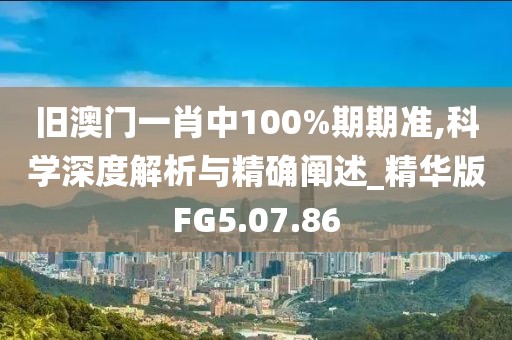 舊澳門一肖中100%期期準,科學深度解析與精確闡述_精華版FG5.07.86