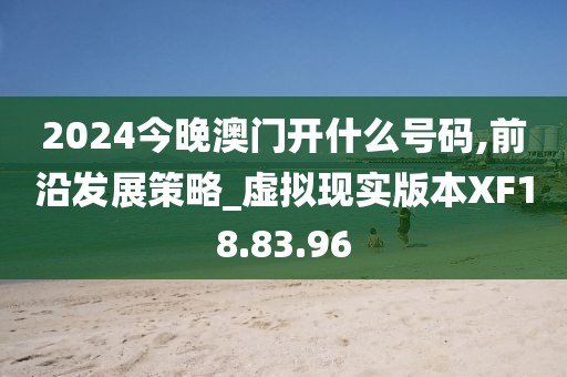 2024今晚澳門開什么號碼,前沿發(fā)展策略_虛擬現(xiàn)實(shí)版本XF18.83.96