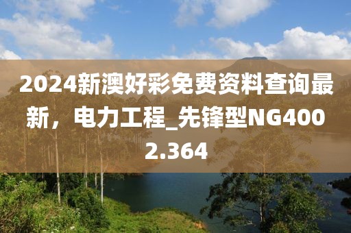 2024新澳好彩免費(fèi)資料查詢最新，電力工程_先鋒型NG4002.364