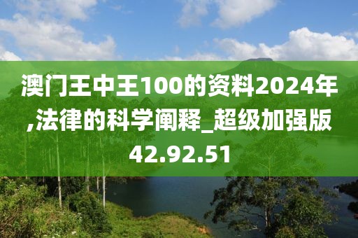 澳門王中王100的資料2024年,法律的科學(xué)闡釋_超級加強版42.92.51