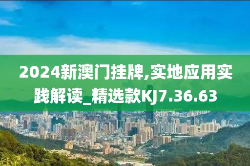 2024新澳門掛牌,實地應(yīng)用實踐解讀_精選款KJ7.36.63