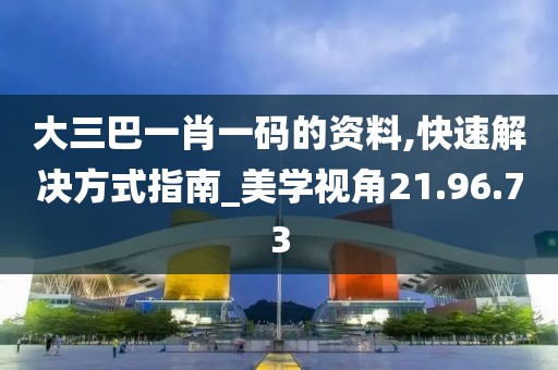 大三巴一肖一碼的資料,快速解決方式指南_美學(xué)視角21.96.73