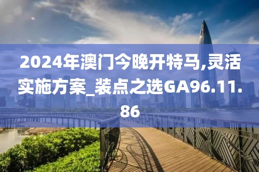 2024年澳門今晚開特馬,靈活實(shí)施方案_裝點(diǎn)之選GA96.11.86