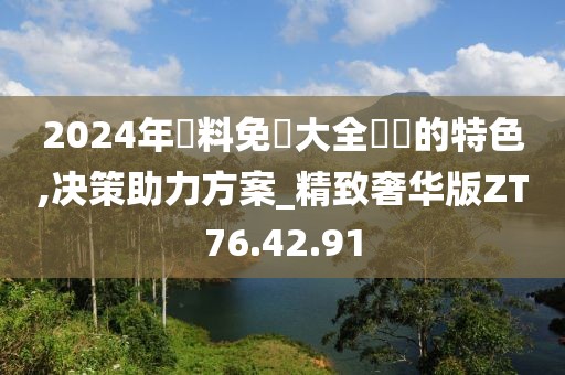 2024年資料免費大全優(yōu)勢的特色,決策助力方案_精致奢華版ZT76.42.91