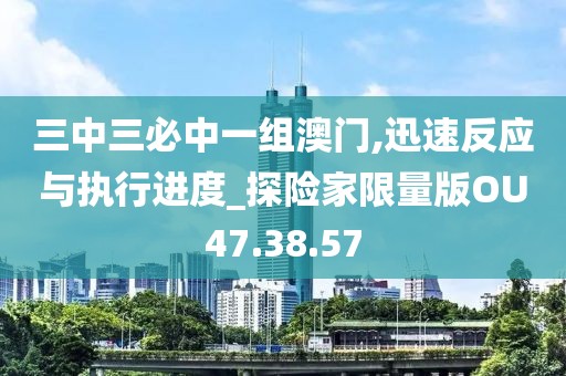 三中三必中一組澳門,迅速反應(yīng)與執(zhí)行進(jìn)度_探險(xiǎn)家限量版OU47.38.57