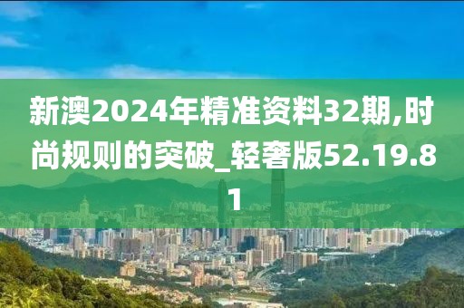 新澳2024年精準(zhǔn)資料32期,時尚規(guī)則的突破_輕奢版52.19.81