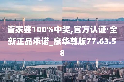 管家婆100%中獎(jiǎng),官方認(rèn)證·全新正品承諾_豪華尊版77.63.58