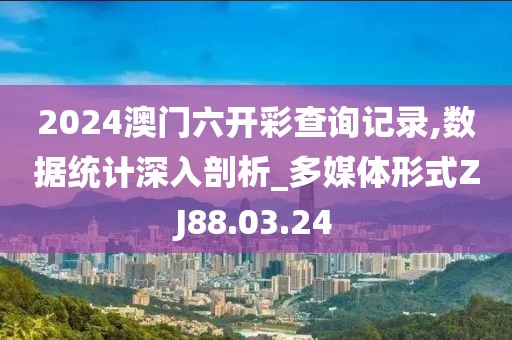 2024澳門六開彩查詢記錄,數(shù)據(jù)統(tǒng)計(jì)深入剖析_多媒體形式ZJ88.03.24