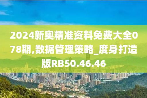 2024新奧精準(zhǔn)資料免費(fèi)大全078期,數(shù)據(jù)管理策略_度身打造版RB50.46.46