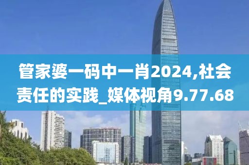 管家婆一碼中一肖2024,社會責(zé)任的實(shí)踐_媒體視角9.77.68