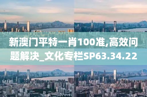 新澳門平特一肖100準(zhǔn),高效問題解決_文化專欄SP63.34.22