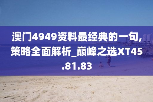 澳門4949資料最經(jīng)典的一句,策略全面解析_巔峰之選XT45.81.83