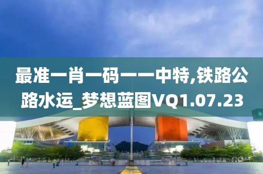 最準一肖一碼一一中特,鐵路公路水運_夢想藍圖VQ1.07.23