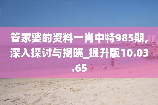 管家婆的資料一肖中特985期,深入探討與揭曉_提升版10.03.65