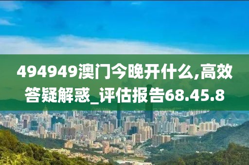 494949澳門今晚開什么,高效答疑解惑_評估報告68.45.8