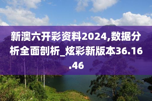 新澳六開(kāi)彩資料2024,數(shù)據(jù)分析全面剖析_炫彩新版本36.16.46