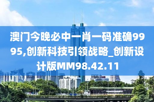 澳門今晚必中一肖一碼準確9995,創(chuàng)新科技引領戰(zhàn)略_創(chuàng)新設計版MM98.42.11