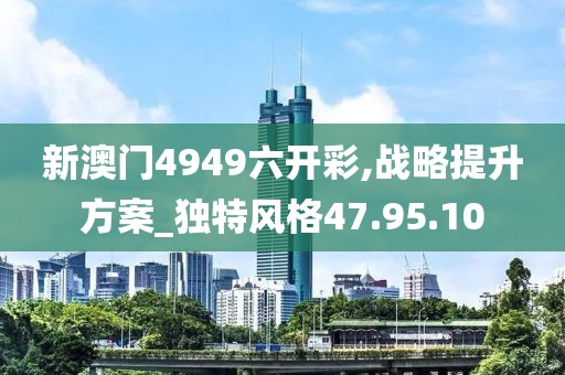 新澳門4949六開彩,戰(zhàn)略提升方案_獨特風(fēng)格47.95.10