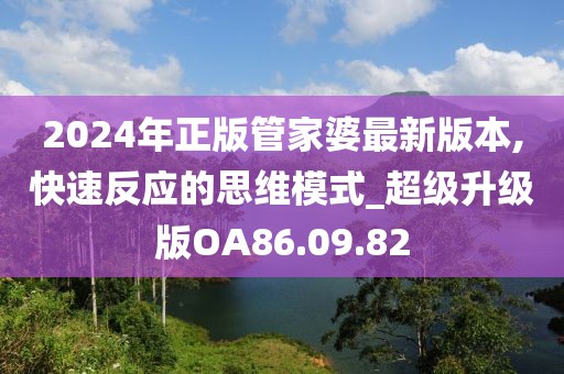 2024年正版管家婆最新版本,快速反應(yīng)的思維模式_超級(jí)升級(jí)版OA86.09.82