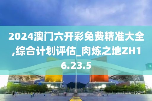 2024澳門六開彩免費(fèi)精準(zhǔn)大全,綜合計劃評估_肉煉之地ZH16.23.5