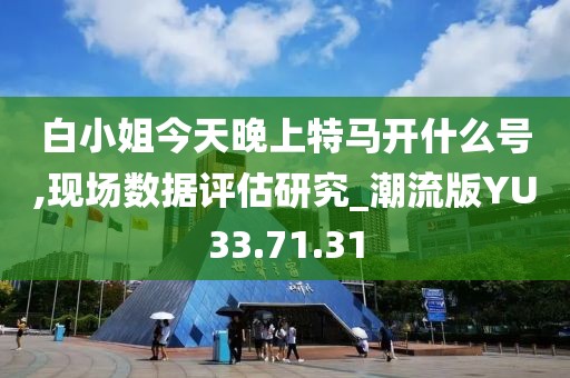 白小姐今天晚上特馬開什么號,現(xiàn)場數(shù)據(jù)評估研究_潮流版YU33.71.31