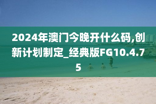 2024年澳門今晚開什么碼,創(chuàng)新計劃制定_經(jīng)典版FG10.4.75