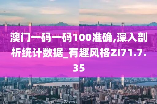 澳門一碼一碼100準(zhǔn)確,深入剖析統(tǒng)計(jì)數(shù)據(jù)_有趣風(fēng)格ZI71.7.35