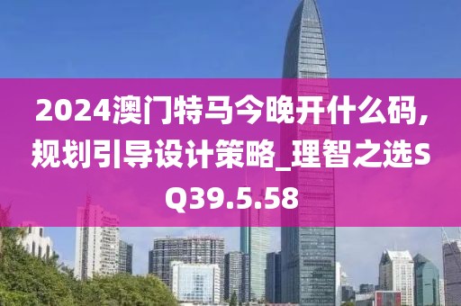 2024澳門特馬今晚開什么碼,規(guī)劃引導設計策略_理智之選SQ39.5.58