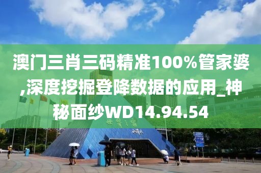 澳門三肖三碼精準100%管家婆,深度挖掘登降數(shù)據(jù)的應(yīng)用_神秘面紗WD14.94.54