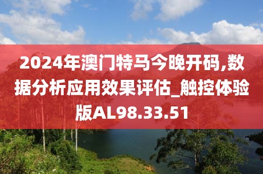 2024年澳門特馬今晚開碼,數(shù)據(jù)分析應用效果評估_觸控體驗版AL98.33.51