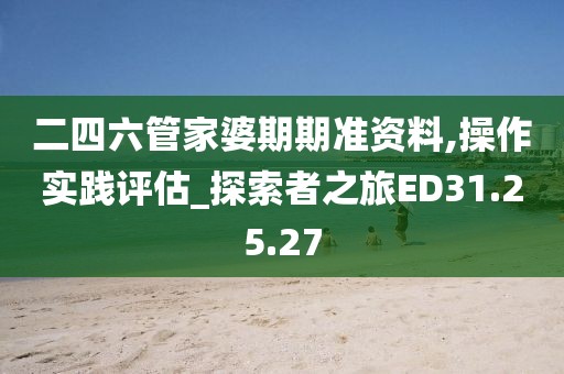 二四六管家婆期期準(zhǔn)資料,操作實踐評估_探索者之旅ED31.25.27