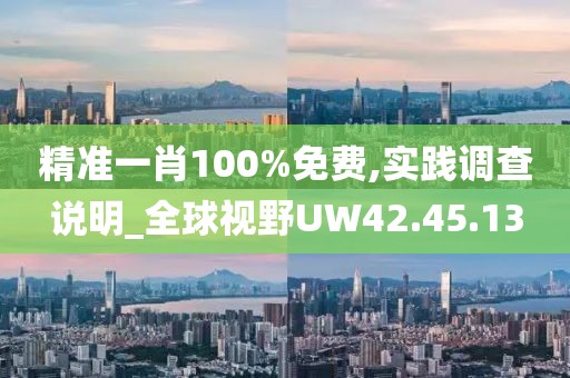 精準(zhǔn)一肖100%免費,實踐調(diào)查說明_全球視野UW42.45.13